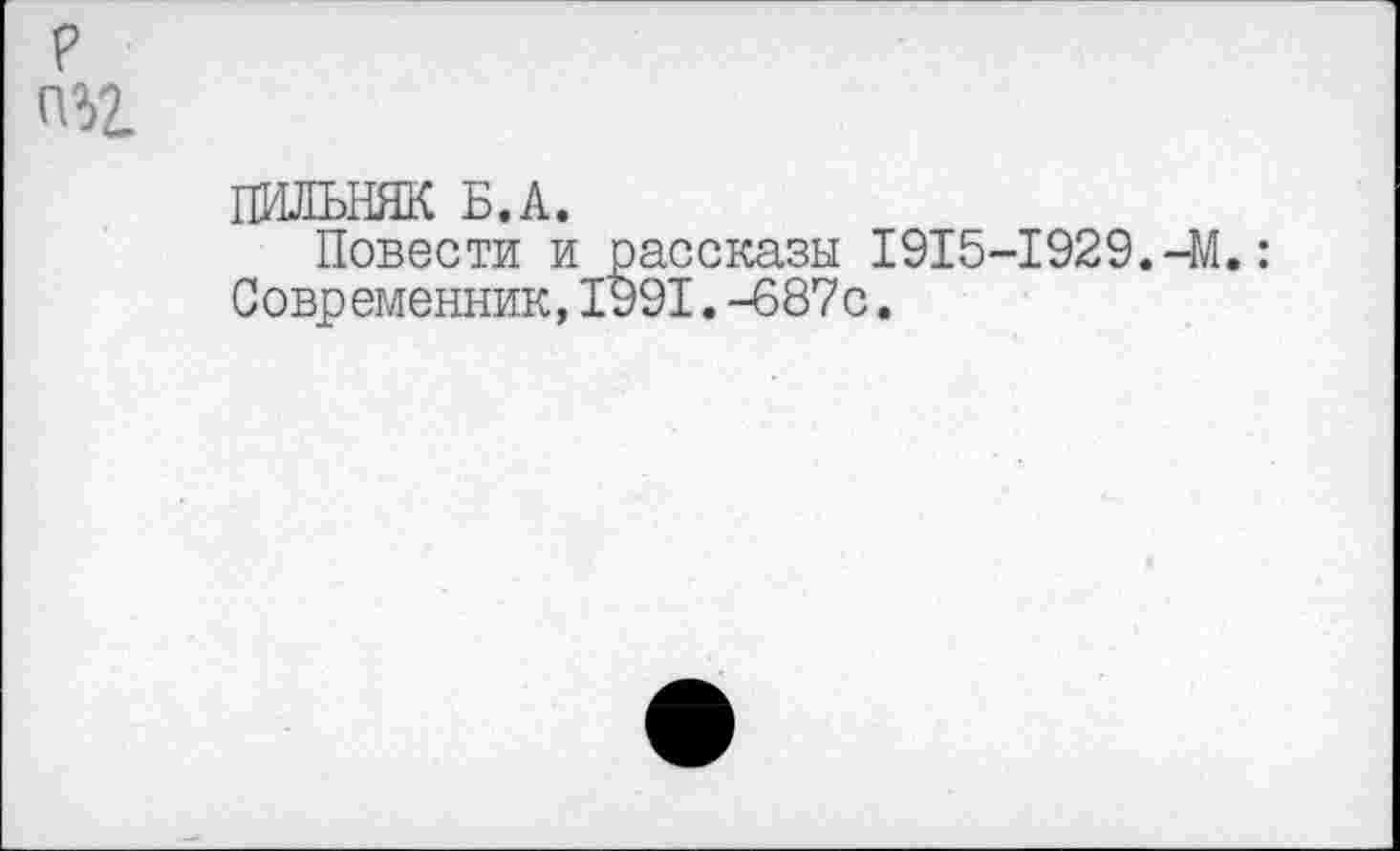 ﻿?
ПИЛЬНЯК Б.А.
Повести и рассказы 1915-1929.-М.: Современник,1991.-687с.